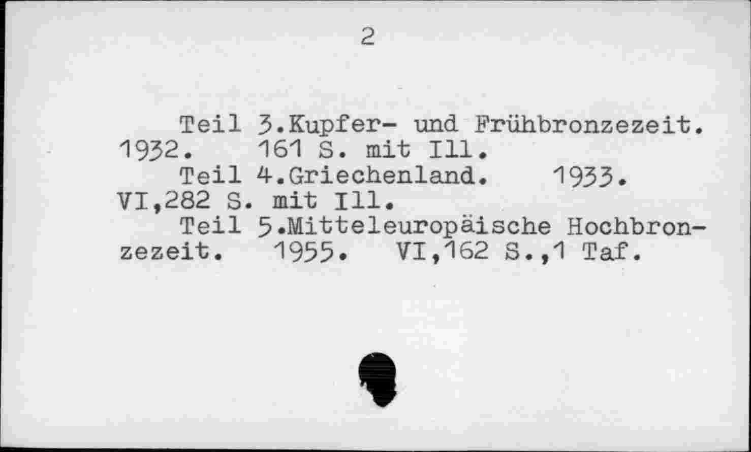 ﻿Teil 3.Kupfer- und Frühbronzezeit;. 1932.	161 S. mit Ill.
Teil 4.Griechenland. 1933.
VI,282 S. mit Ill.
Teil 5»Mitteleuropäische Hochbronzezeit. 1955. VI,162 S.,1 Taf.